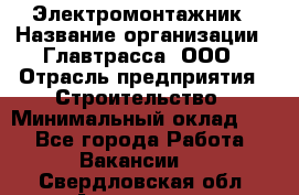 Электромонтажник › Название организации ­ Главтрасса, ООО › Отрасль предприятия ­ Строительство › Минимальный оклад ­ 1 - Все города Работа » Вакансии   . Свердловская обл.,Алапаевск г.